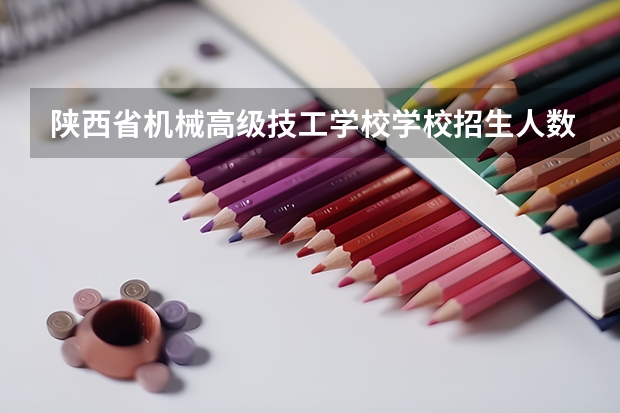 陕西省机械高级技工学校学校招生人数（招生简章）