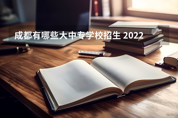 成都有哪些大中专学校招生 2022年四川省成都市重点中职学校名单