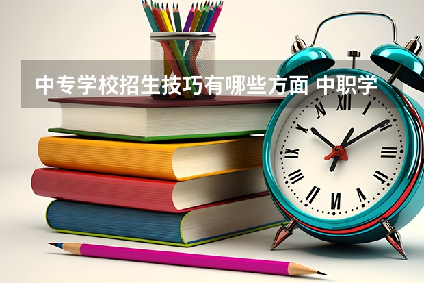 中专学校招生技巧有哪些方面 中职学校招生技巧