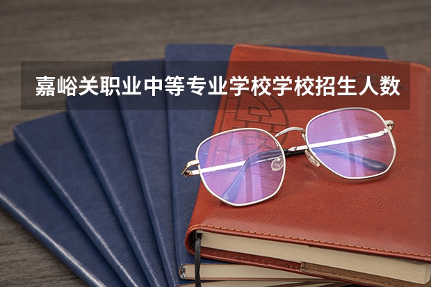 嘉峪关职业中等专业学校学校招生人数（招生简章）