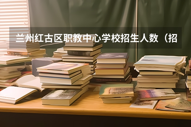 兰州红古区职教中心学校招生人数（招生简章）
