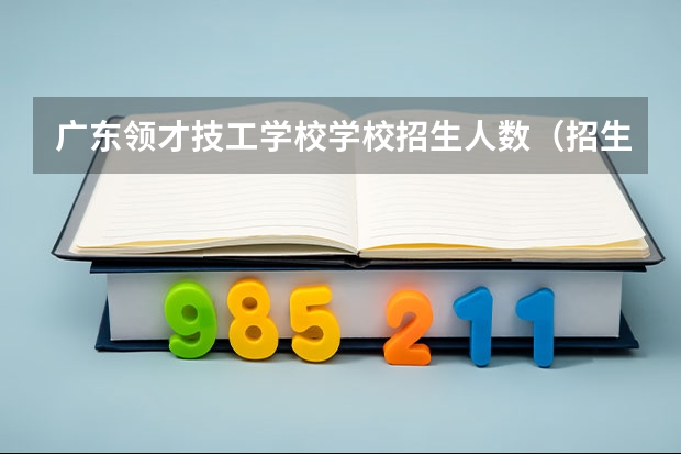 广东领才技工学校学校招生人数（招生简章）