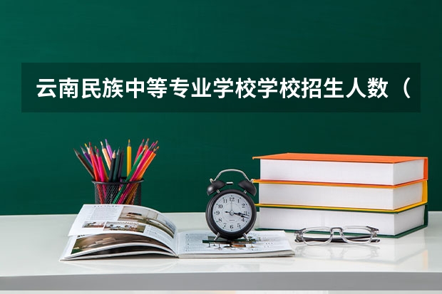 云南民族中等专业学校学校招生人数（招生简章）