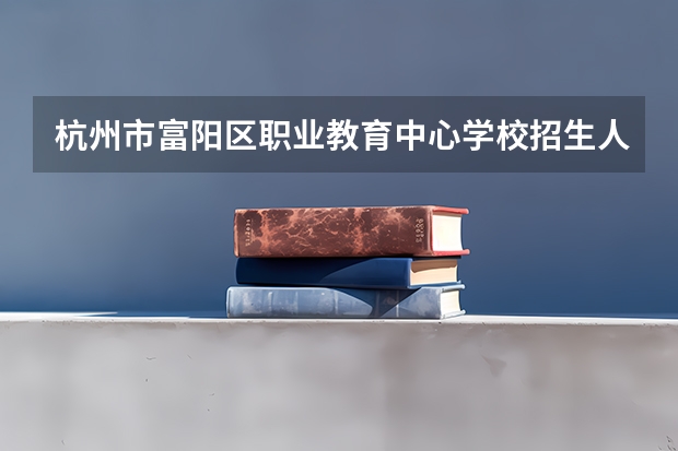 杭州市富阳区职业教育中心学校招生人数（招生简章）