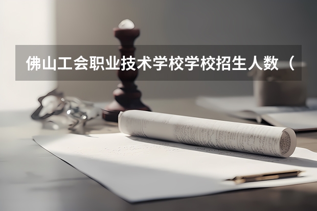 佛山工会职业技术学校学校招生人数（招生简章）