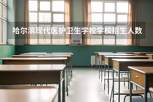 哈尔滨现代医护卫生学校学校招生人数（招生简章）