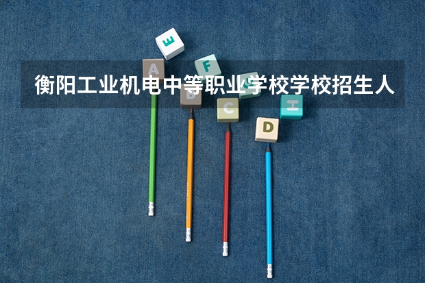衡阳工业机电中等职业学校学校招生人数(招生简章)