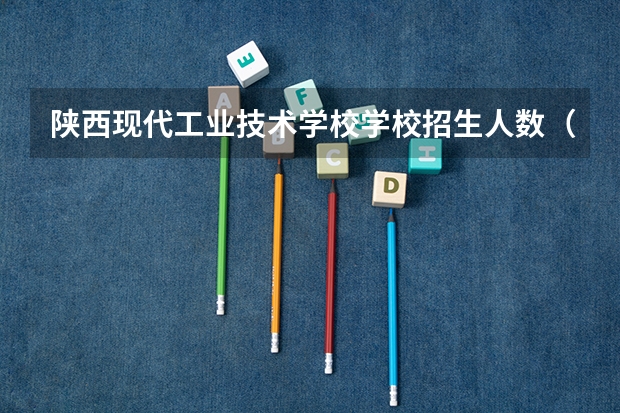 陕西现代工业技术学校学校招生人数（招生简章）
