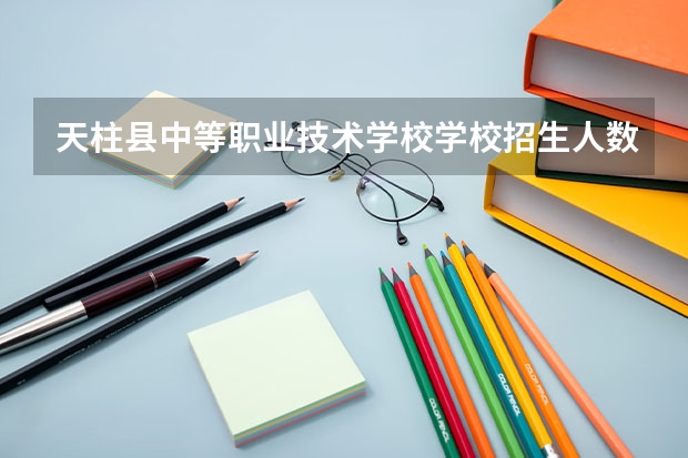 天柱县中等职业技术学校学校招生人数（招生简章）