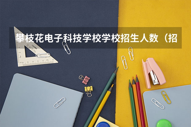 攀枝花电子科技学校学校招生人数（招生简章）