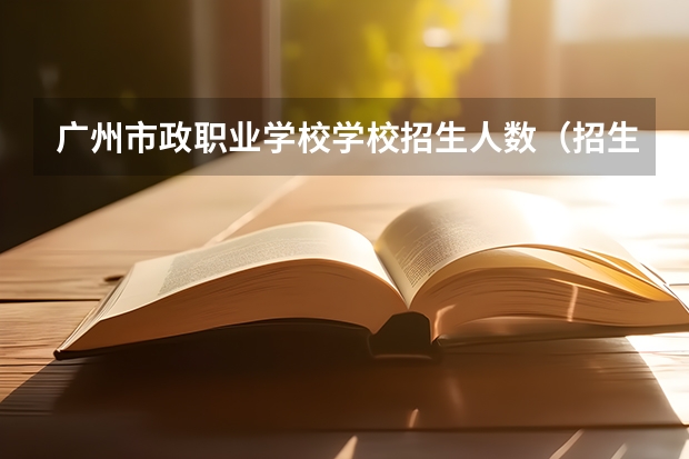 广州市政职业学校学校招生人数（招生简章）