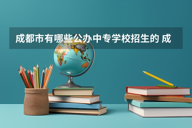 成都市有哪些公办中专学校招生的 成都有哪些中专学校？