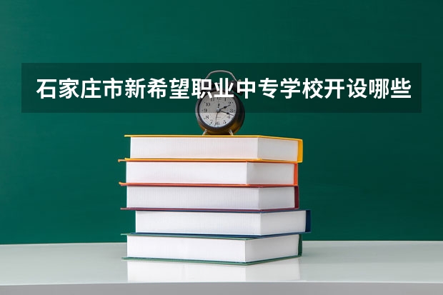 石家庄市新希望职业中专学校开设哪些专业（就业前景如何）