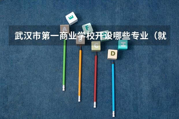 武汉市第一商业学校开设哪些专业（就业前景如何）
