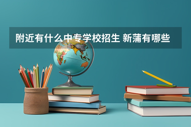附近有什么中专学校招生 新蒲有哪些中专学校招生春季