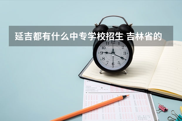 延吉都有什么中专学校招生 吉林省的职高学校有哪些