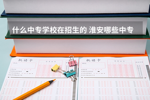 什么中专学校在招生的 淮安哪些中专学校可以提前招生