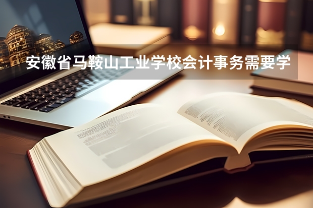 安徽省马鞍山工业学校会计事务需要学哪些课程及专业能力