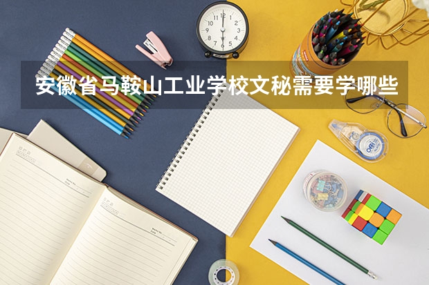 安徽省马鞍山工业学校文秘需要学哪些课程及专业能力