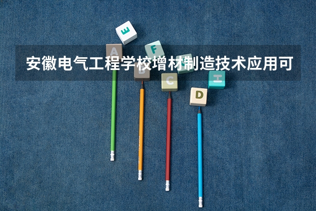 安徽电气工程学校增材制造技术应用可以考哪些证书