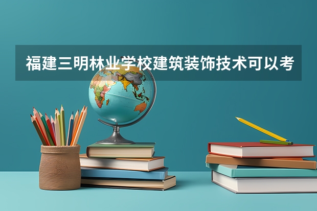 福建三明林业学校建筑装饰技术可以考哪些证书