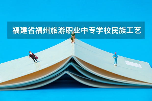 福建省福州旅游职业中专学校民族工艺品设计与制作可以考哪些证书
