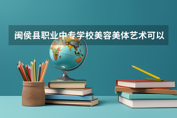 闽侯县职业中专学校美容美体艺术可以考哪些证书