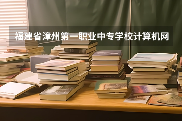 福建省漳州第一职业中专学校计算机网络技术可以考哪些证书