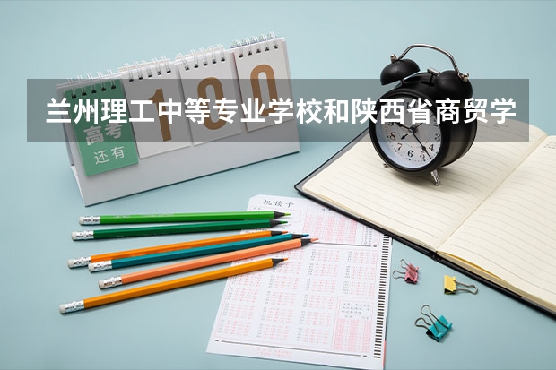 兰州理工中等专业学校和陕西省商贸学校对比哪个好