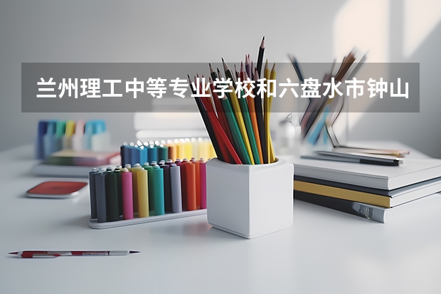 兰州理工中等专业学校和六盘水市钟山区职业技术学校对比哪个好