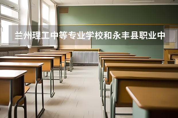 兰州理工中等专业学校和永丰县职业中等专业学校对比哪个好