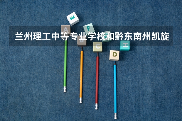兰州理工中等专业学校和黔东南州凯旋工业学校对比哪个好