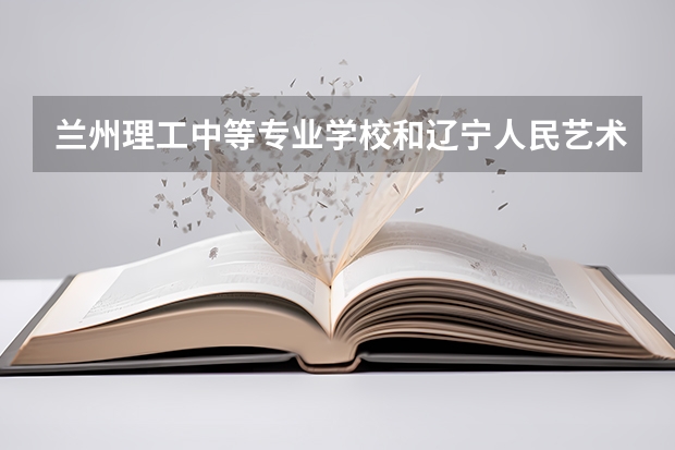 兰州理工中等专业学校和辽宁人民艺术剧院附属艺术学校对比哪个好