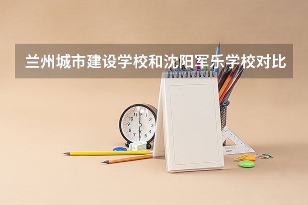 兰州城市建设学校和沈阳军乐学校对比哪个好