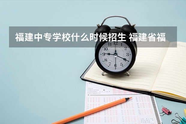 福建中专学校什么时候招生 福建省福州市华夏学校什么时候招生?