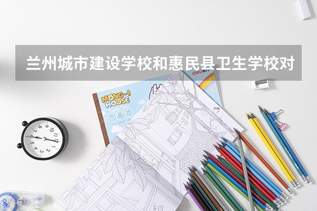 兰州城市建设学校和惠民县卫生学校对比哪个好