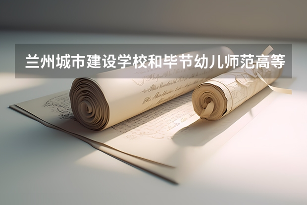 兰州城市建设学校和毕节幼儿师范高等专科学校（中职部）对比哪个好