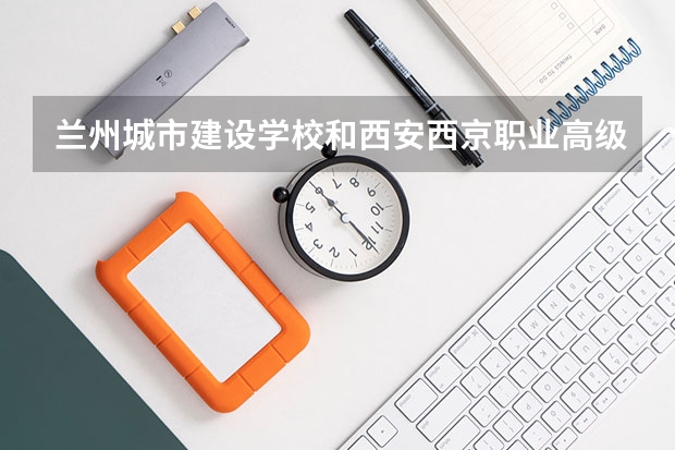 兰州城市建设学校和西安西京职业高级中学对比哪个好