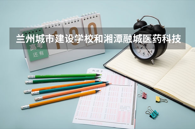 兰州城市建设学校和湘潭融城医药科技职业学校对比哪个好