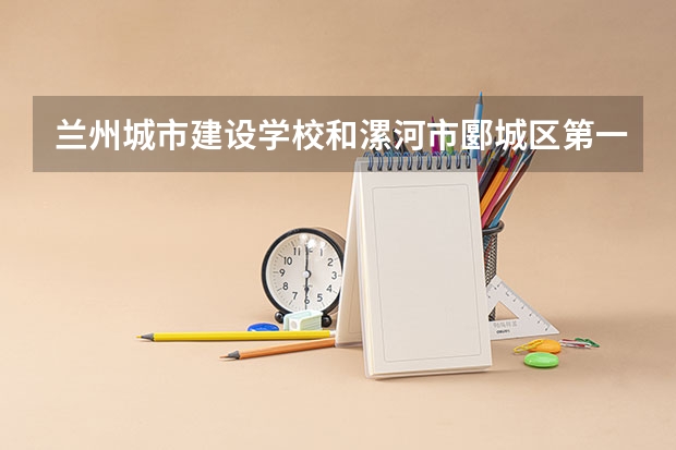 兰州城市建设学校和漯河市郾城区第一职业技术高级中学对比哪个好