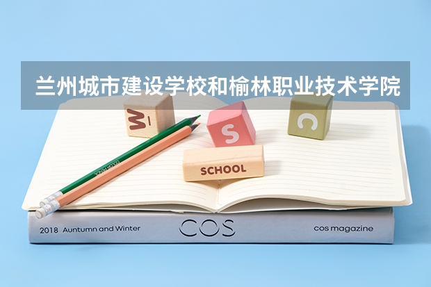 兰州城市建设学校和榆林职业技术学院（中职）对比哪个好