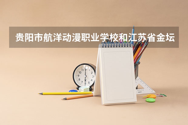 贵阳市航洋动漫职业学校和江苏省金坛中等专业学校对比哪个好