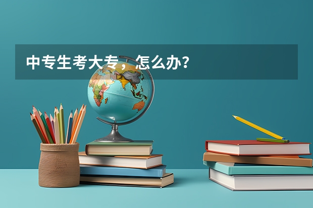 中专生考大专,怎么办?