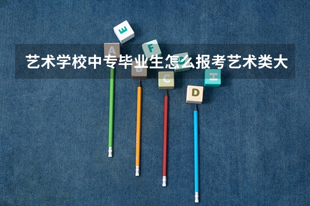 艺术学校中专毕业生怎么报考艺术类大专院校