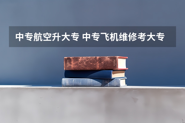 中专航空升大专 中专飞机维修考大专