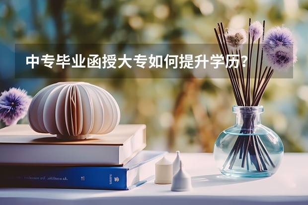 中专毕业函授大专如何提升学历?