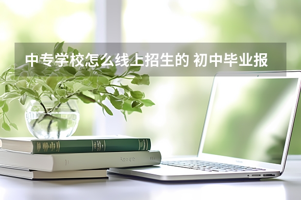 中专学校怎么线上招生的 初中毕业报中专怎么报名? 需要网上报名吗 还是去学校直接报