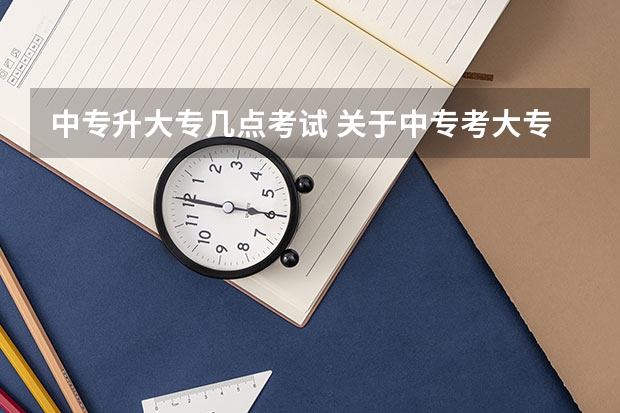中专升大专几点考试 关于中专考大专的流程