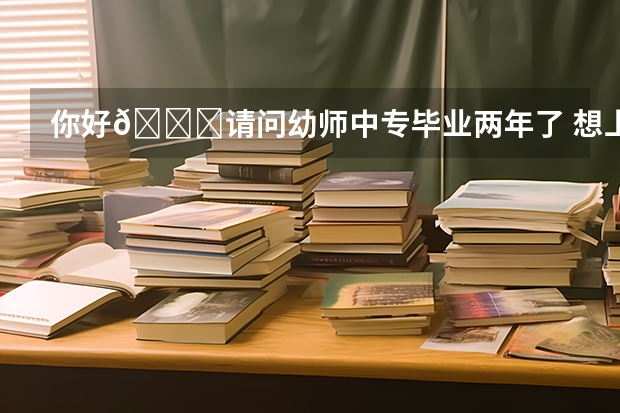 你好😊请问幼师中专毕业两年了 想上大专 怎么报名?