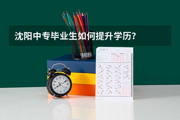 沈阳中专毕业生如何提升学历?